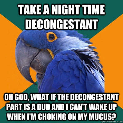 Take a night time decongestant Oh God, what if the decongestant part is a dud and I can't wake up when I'm choking on my mucus?  Paranoid Parrot