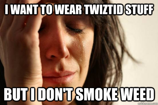 i want to wear twiztid stuff but i don't smoke weed  First World Problems