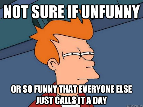 Not sure if unfunny Or so funny that everyone else just calls it a day  Futurama Fry
