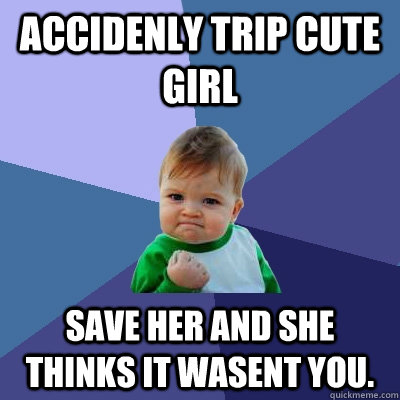 accidenly trip cute girl save her and she thinks it wasent you.  Success Kid