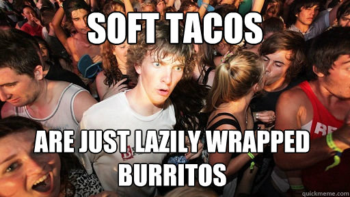 Soft tacos are just lazily wrapped burritos  Sudden Clarity Clarence