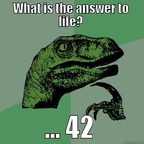 WHAT IS THE ANSWER TO LIFE? ... 42 Philosoraptor