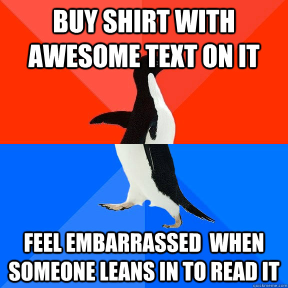 buy shirt with awesome text on it feel embarrassed  when someone leans in to read it  Socially Awesome Awkward Penguin