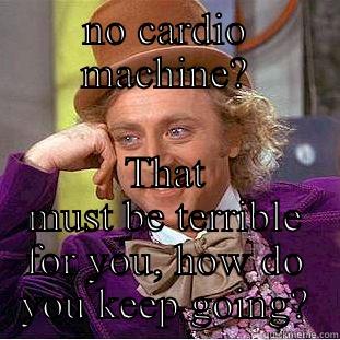 NO CARDIO MACHINE? THAT MUST BE TERRIBLE FOR YOU, HOW DO YOU KEEP GOING? Condescending Wonka
