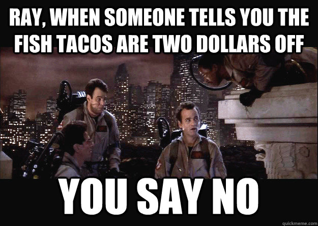 RAY, WHEN SOMEONE TELLS YOU THE FISH TACOS ARE TWO DOLLARS OFF YOU SAY NO - RAY, WHEN SOMEONE TELLS YOU THE FISH TACOS ARE TWO DOLLARS OFF YOU SAY NO  You say YES!