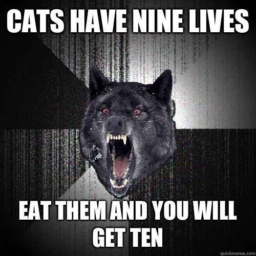 Cats have nine lives Eat them and you will get ten  Insanity Wolf