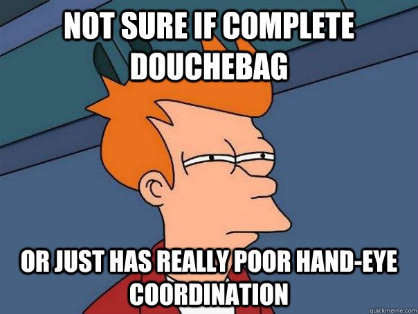 Not sure if complete douchebag Or just has really poor hand-eye coordination  - Not sure if complete douchebag Or just has really poor hand-eye coordination   Futurama Fry