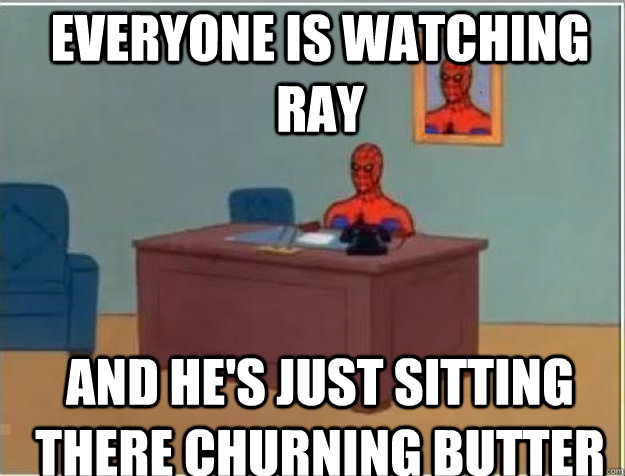 everyone is watching Ray AND he's just sitting there churning butter  