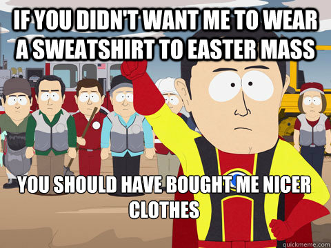 if you didn't want me to wear a sweatshirt to easter mass you should have bought me nicer clothes  Captain Hindsight