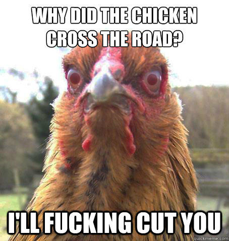 Why did the chicken cross the road? I'll fucking cut you  RageChicken