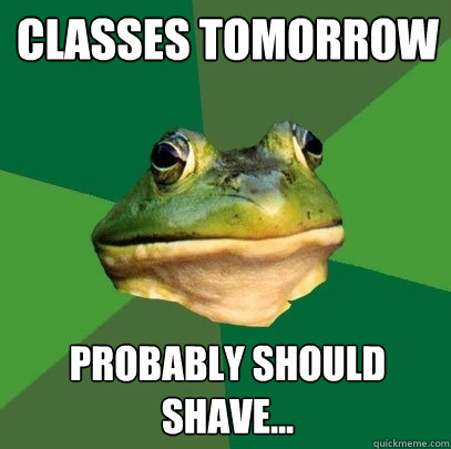 Classes tomorrow
 Probably should shave... - Classes tomorrow
 Probably should shave...  Foul Bachelor Frog