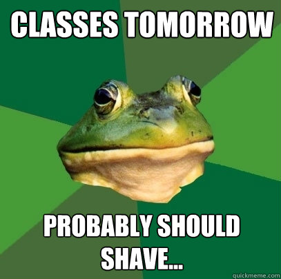 Classes tomorrow
 Probably should shave...  Foul Bachelor Frog