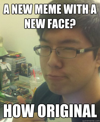 A new meme with a new face? HOW ORIGINAL  