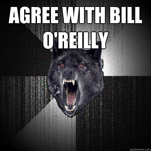 Agree with bill o'reilly   Insanity Wolf