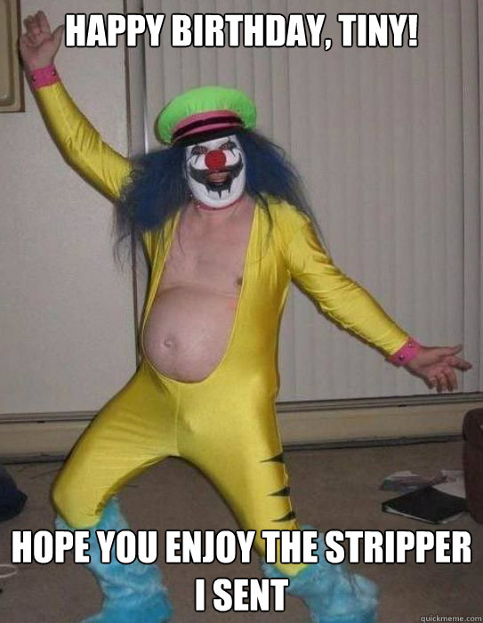 Happy birthday, tiny! Hope you enjoy the stripper I sent  