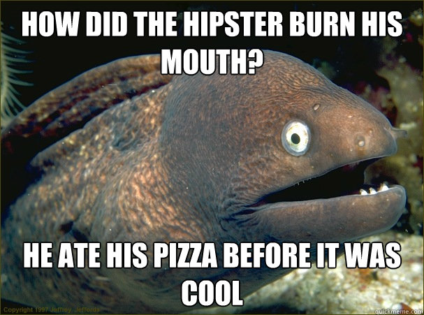 How did the hipster burn his mouth? He ate his pizza before it was cool - How did the hipster burn his mouth? He ate his pizza before it was cool  Bad Joke Eel