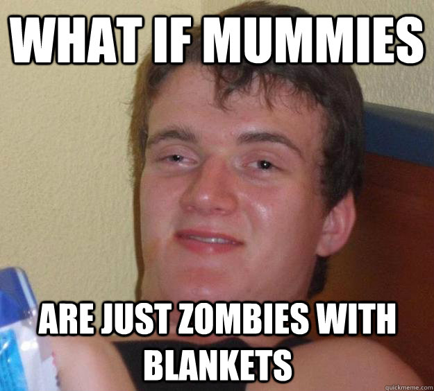 What if mummies are just zombies with blankets  10 Guy
