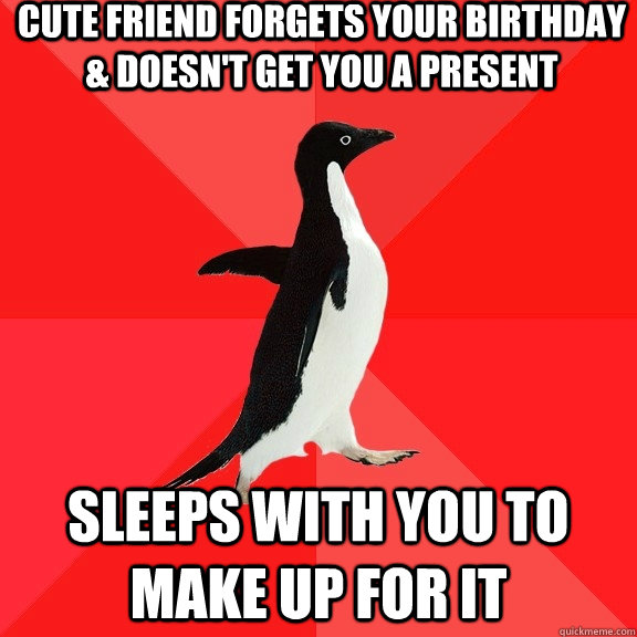 cute friend forgets your birthday & doesn't get you a present Sleeps with you to make up for it  Socially Awesome Penguin