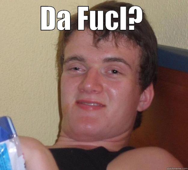 DA FUCL?  10 Guy