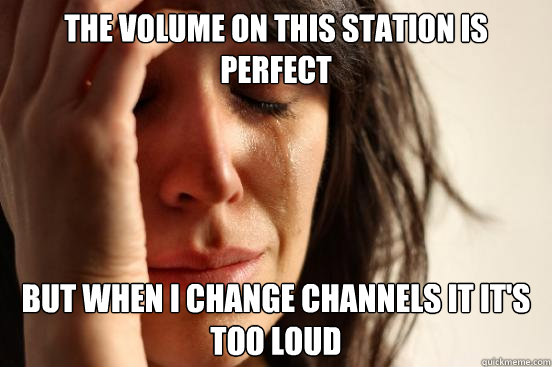 the volume on this station is perfect but when i change channels it it's too loud  First World Problems