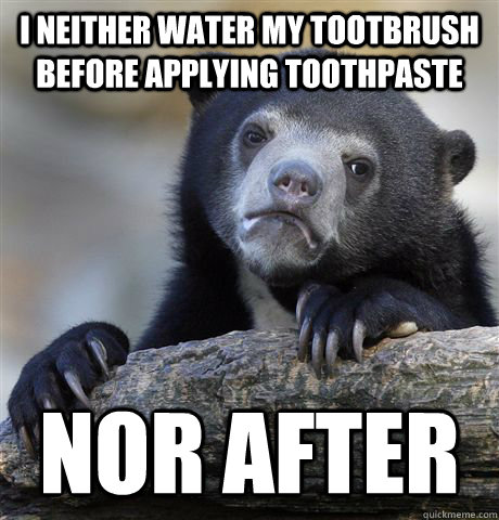 I neither water my tootbrush before applying toothpaste nor after  Confession Bear