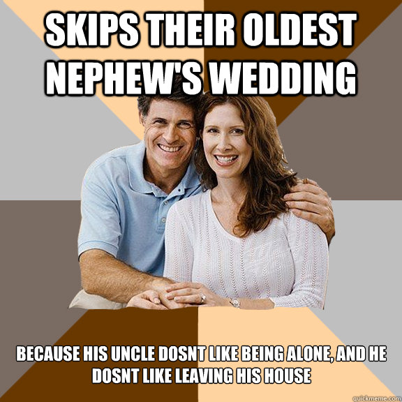 Skips their oldest nephew's wedding because his uncle dosnt like being alone, and he dosnt like leaving his house   Scumbag Parents