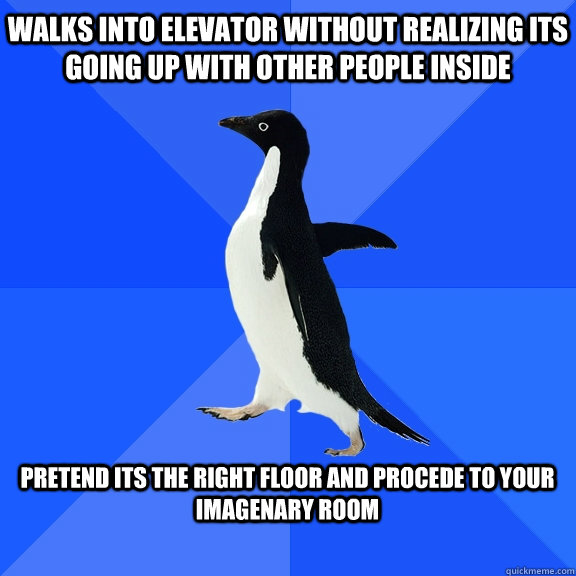 Walks into elevator without realizing its going up with other people inside  pretend its the right floor and procede to your imagenary room   Socially Awkward Penguin
