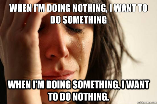 When i'm doing nothing, i want to do something When i'm doing something, i want to do nothing.  First World Problems