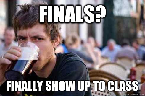 Finals?
 Finally show up to class  Lazy Senior