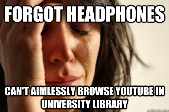 Forgot headphones can't aimlessly browse youtube in university library  First World Problems