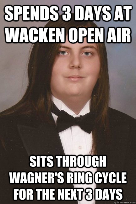 spends 3 days at Wacken open air sits through Wagner's Ring Cycle for the next 3 days  Sophisticated Metal-Head