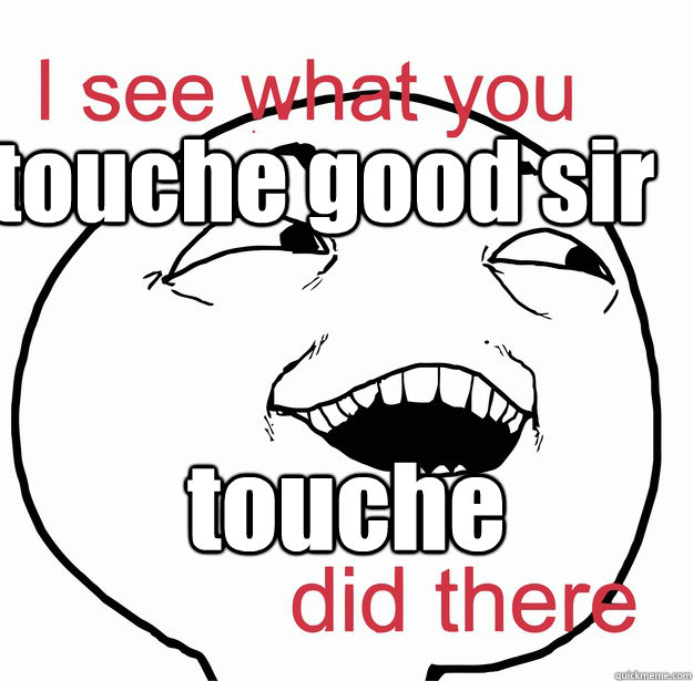 touche good sir touche - touche good sir touche  I see what you did there