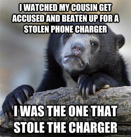 I watched my cousin get accused and beaten up for a stolen phone charger I was the one that stole the charger  Confession Bear