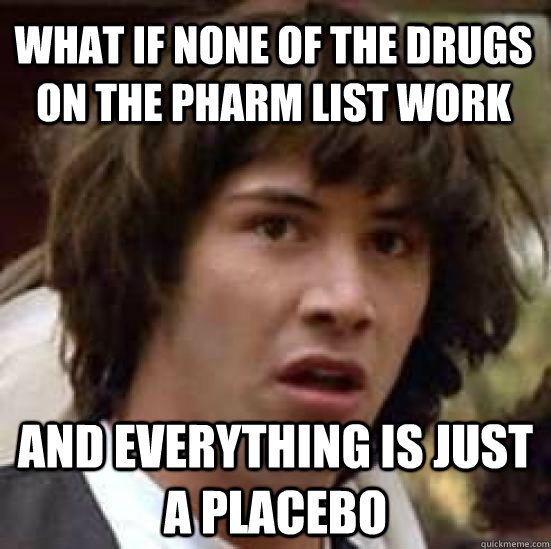 What if none of the drugs on the pharm list work And everything is just a placebo - What if none of the drugs on the pharm list work And everything is just a placebo  conspiracy keanu