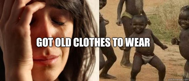 Got old clothes to wear  First World Problems  Third World Success