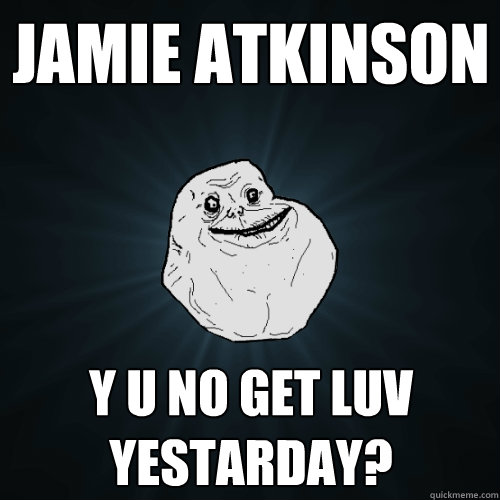 Jamie Atkinson Y U NO GET LUV YESTARDAY?  Forever Alone