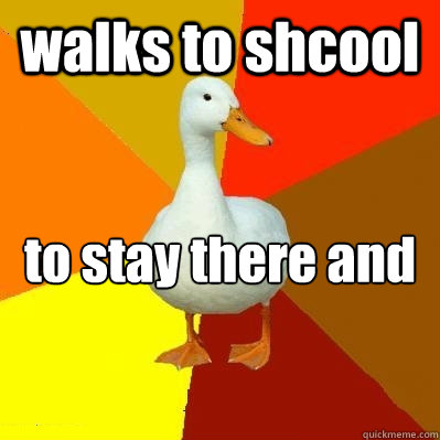 walks to shcool  to stay there and walk home after shcool  Tech Impaired Duck