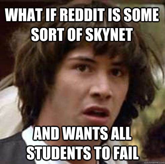 what if reddit is some sort of skynet and wants all students to fail - what if reddit is some sort of skynet and wants all students to fail  conspiracy keanu