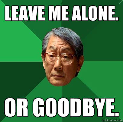 Leave me alone. Or goodbye. - Leave me alone. Or goodbye.  High Expectations Asian Father