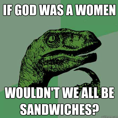 If god was a women Wouldn't we all be sandwiches?   Philosoraptor