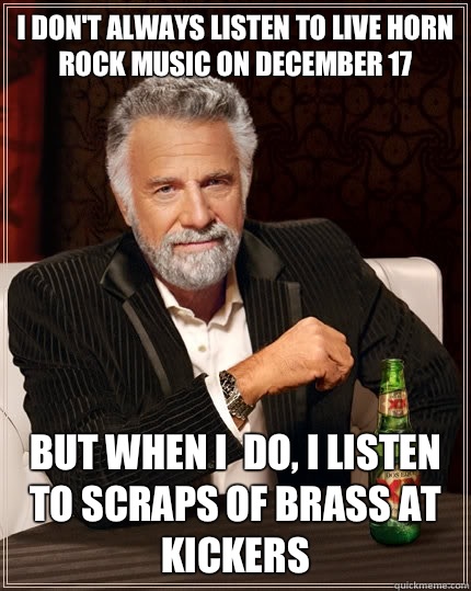 I don't always listen to live horn rock music on December 17 but when I  do, I listen to Scraps of Brass at Kickers  The Most Interesting Man In The World