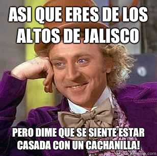 Asi Que Eres De Los altos de jalisco Pero Dime Que Se Siente Estar casada con un cachanilla!  Condescending Wonka