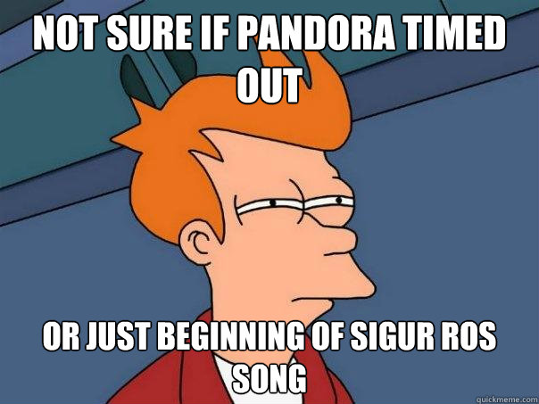 Not sure if Pandora timed out Or just beginning of Sigur Ros song  Futurama Fry