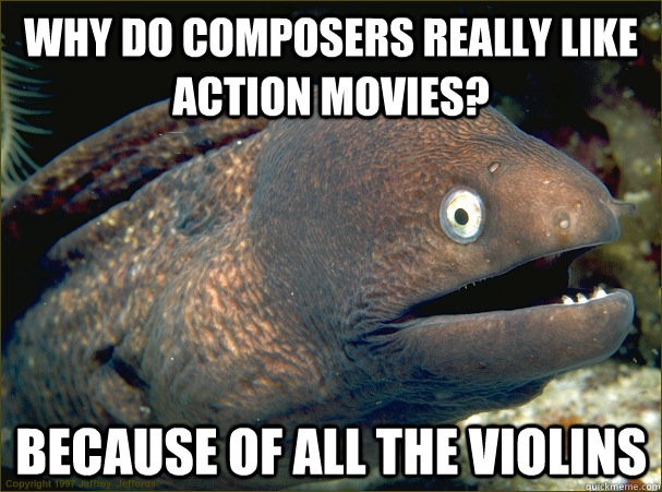 Why do composers really like action movies? because of all the violins  Bad Joke Eel