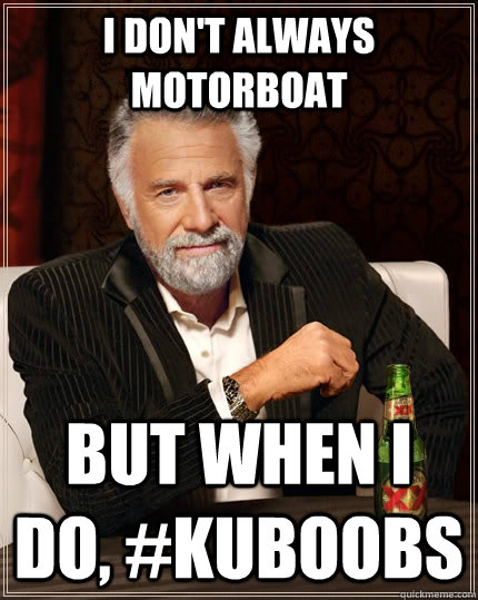 I don't always MotorBoat But when I do, #KUboobs  The Most Interesting Man In The World