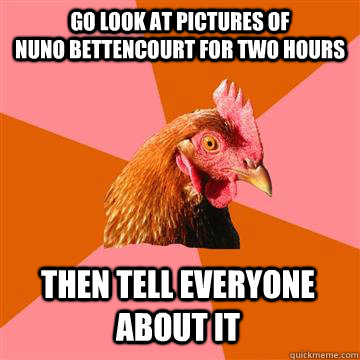 Go look at pictures of                 Nuno Bettencourt for two hours Then tell everyone about it  Anti-Joke Chicken