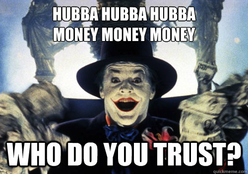 Hubba hubba hubba
money money money who do you trust? - Hubba hubba hubba
money money money who do you trust?  Hubba trust Joker