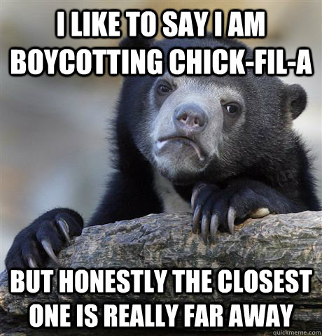 I like to say I am boycotting Chick-fil-a but honestly the closest one is really far away  Confession Bear