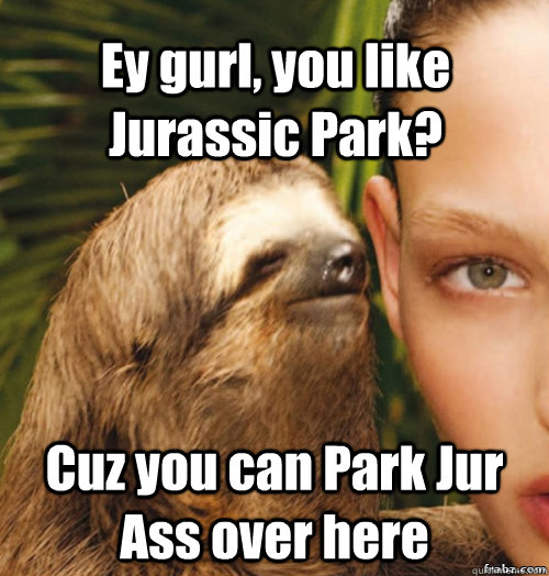 Ey gurl, you like Jurassic Park? Cuz you can Park Jur Ass over here   rape sloth