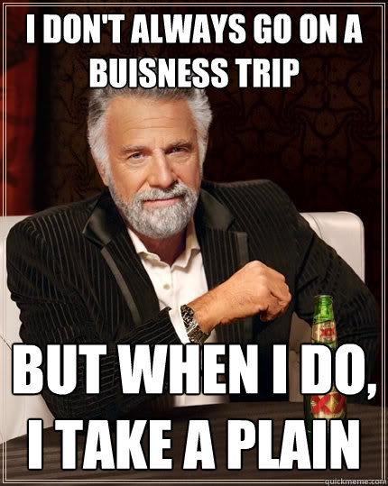 I don't always go on a Buisness trip But when I do, I take a plain  The Most Interesting Man In The World